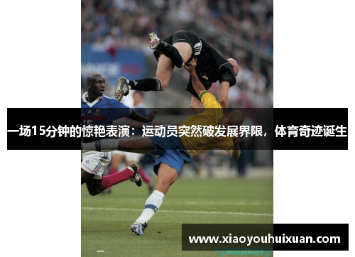 一场15分钟的惊艳表演：运动员突然破发展界限，体育奇迹诞生